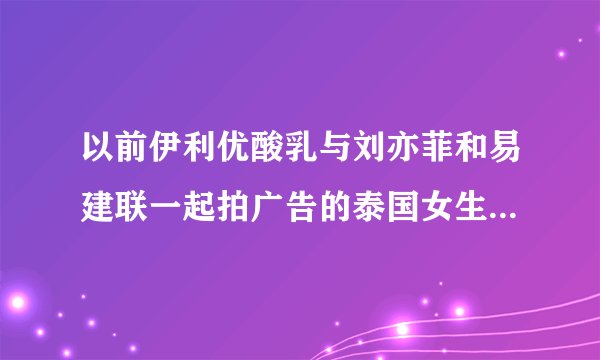以前伊利优酸乳与刘亦菲和易建联一起拍广告的泰国女生是？叫什么名字