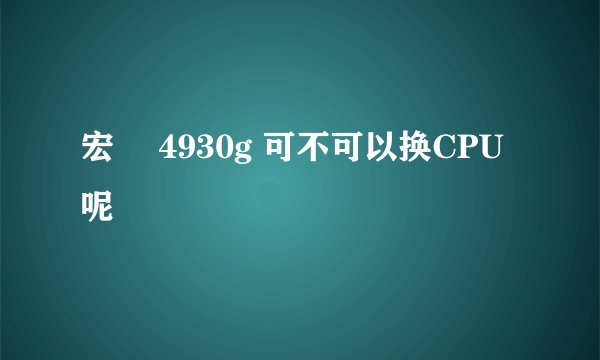 宏碁 4930g 可不可以换CPU呢