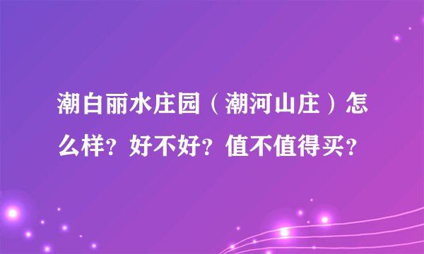 潮白丽水庄园（潮河山庄）怎么样？好不好？值不值得买？