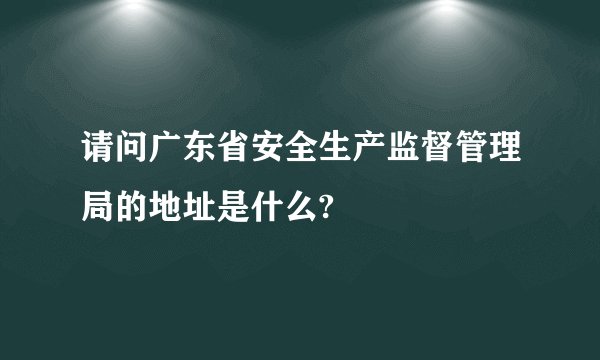 请问广东省安全生产监督管理局的地址是什么?