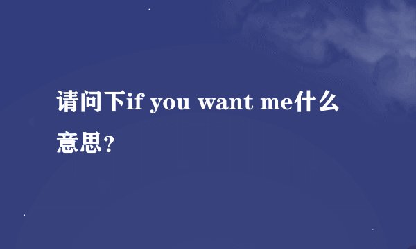 请问下if you want me什么意思？