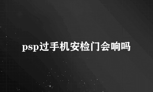 psp过手机安检门会响吗