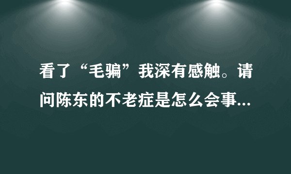 看了“毛骗”我深有感触。请问陈东的不老症是怎么会事。世界上真的有不老的人吗？如果真的不老。生命有多