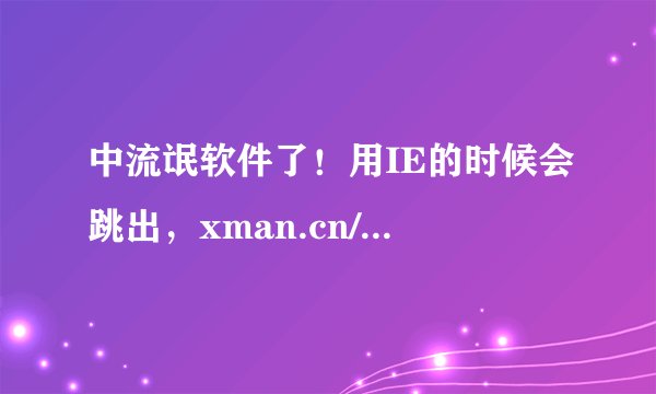中流氓软件了!用IE的时候会跳出,xman.cn/www4.x.com.cn/等网站!360查不出来
