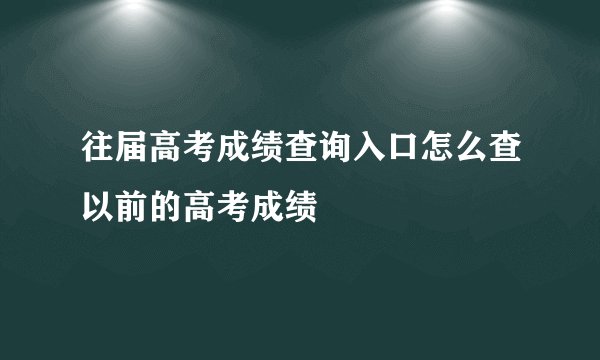 往届高考成绩查询入口怎么查以前的高考成绩