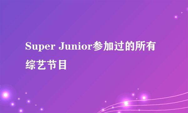 Super Junior参加过的所有综艺节目
