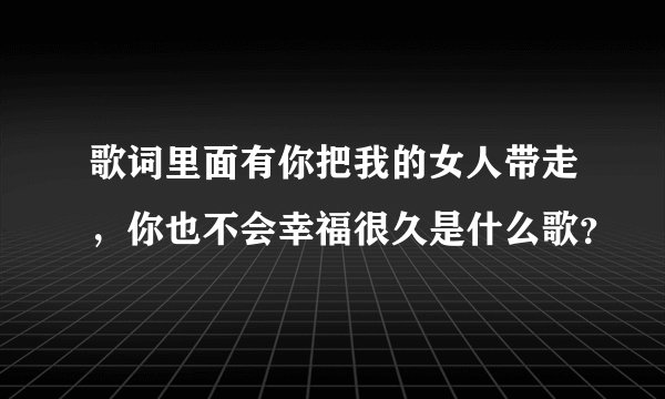 歌词里面有你把我的女人带走，你也不会幸福很久是什么歌？