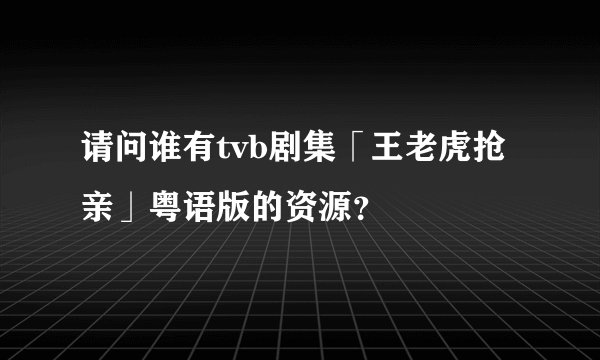 请问谁有tvb剧集「王老虎抢亲」粤语版的资源？