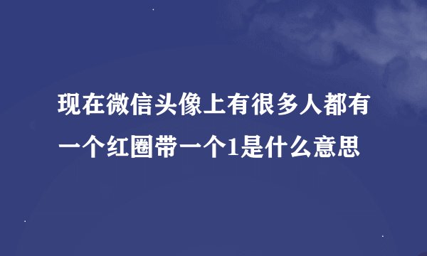 现在微信头像上有很多人都有一个红圈带一个1是什么意思