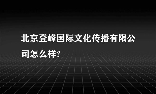 北京登峰国际文化传播有限公司怎么样?