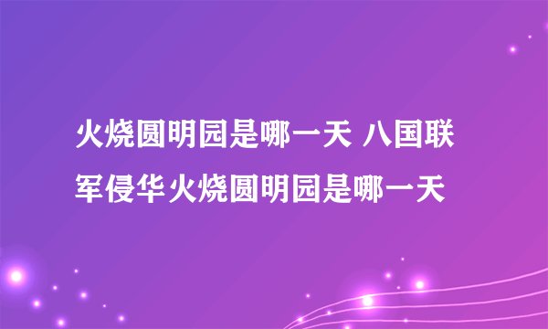 火烧圆明园是哪一天 八国联军侵华火烧圆明园是哪一天