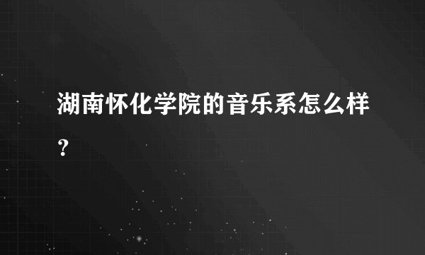 湖南怀化学院的音乐系怎么样？