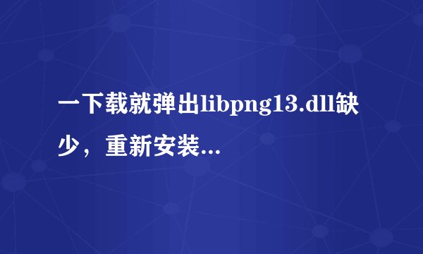 一下载就弹出libpng13.dll缺少，重新安装可能会解决