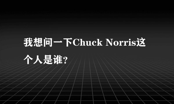 我想问一下Chuck Norris这个人是谁？