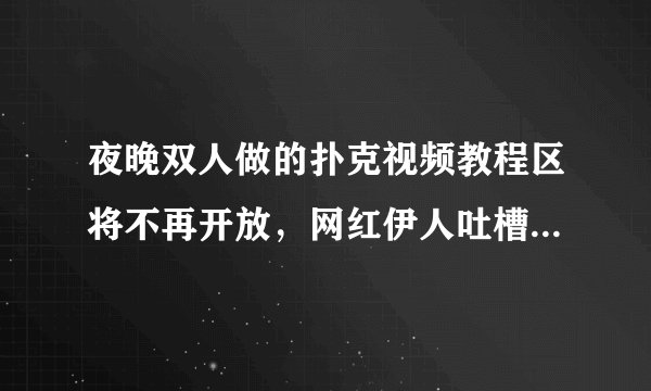 夜晚双人做的扑克视频教程区将不再开放，网红伊人吐槽：还没看够！