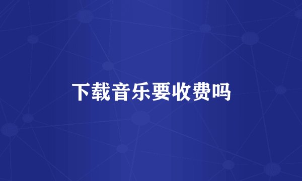 下载音乐要收费吗
