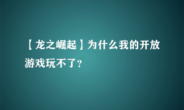 【龙之崛起】为什么我的开放游戏玩不了？