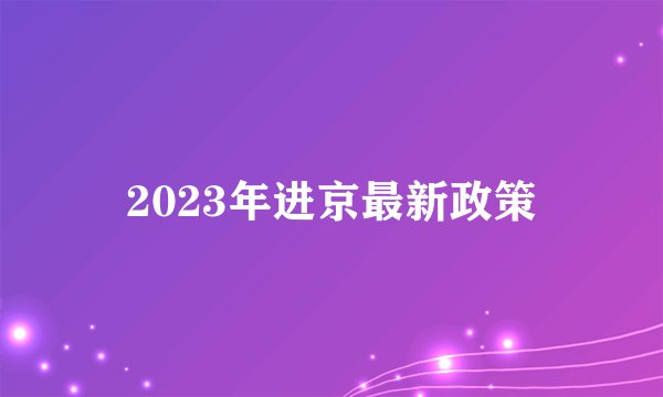 2023年进京最新政策