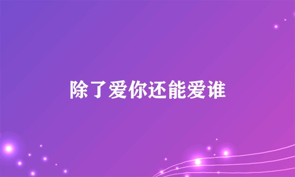 除了爱你还能爱谁