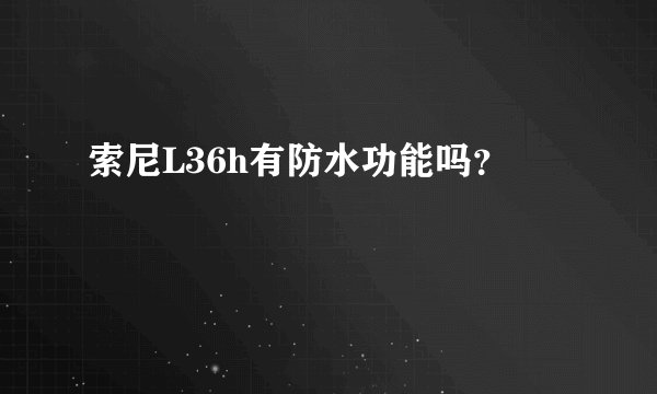 索尼L36h有防水功能吗？