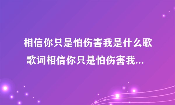 相信你只是怕伤害我是什么歌 歌词相信你只是怕伤害我是什么歌