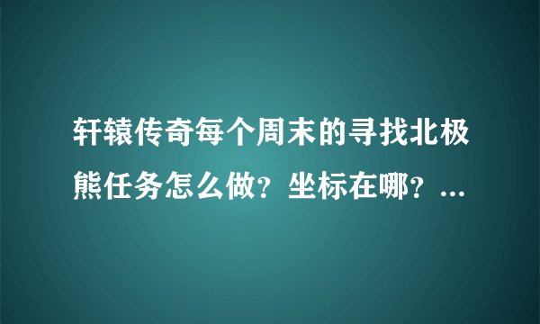 轩辕传奇每个周末的寻找北极熊任务怎么做？坐标在哪？问题的答案是什么？