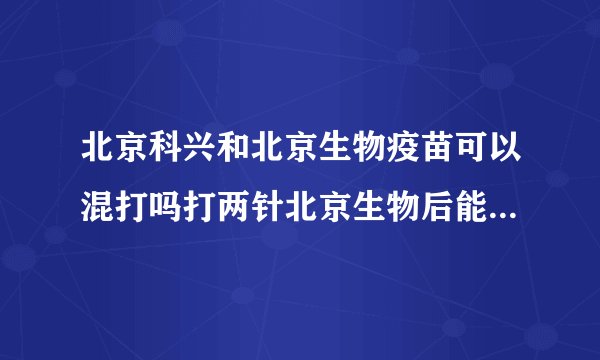 北京科兴和北京生物疫苗可以混打吗打两针北京生物后能打科兴疫苗加强针吗）