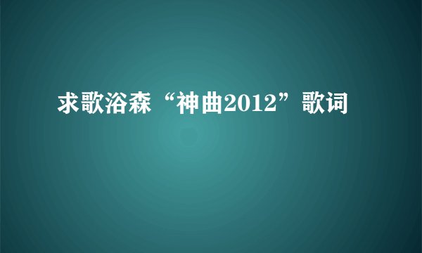 求歌浴森“神曲2012”歌词