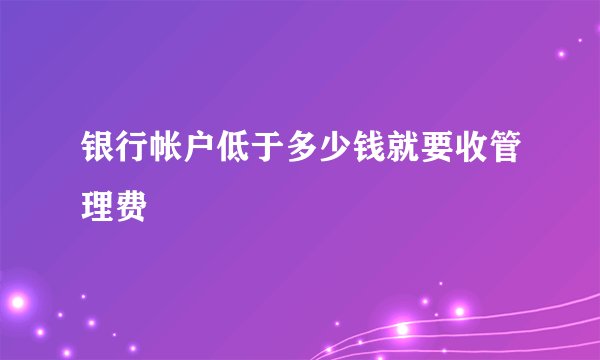 银行帐户低于多少钱就要收管理费
