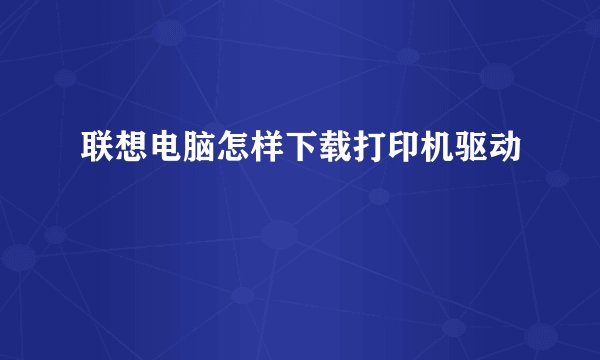 联想电脑怎样下载打印机驱动