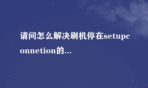 请问怎么解决刷机停在setupconnetion的啊，我是T959V急需啊，谢谢