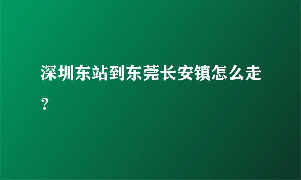 深圳东站到东莞长安镇怎么走？