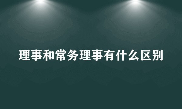 理事和常务理事有什么区别
