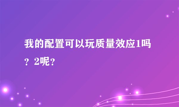 我的配置可以玩质量效应1吗？2呢？