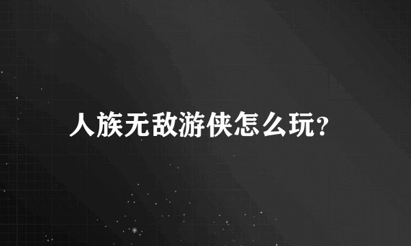 人族无敌游侠怎么玩？