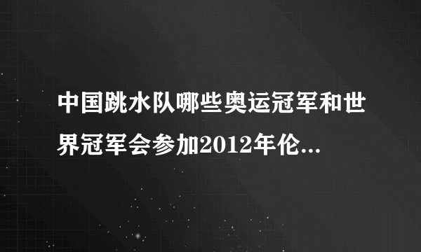 中国跳水队哪些奥运冠军和世界冠军会参加2012年伦敦奥运会选拔赛？