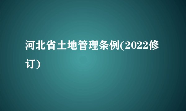 河北省土地管理条例(2022修订)