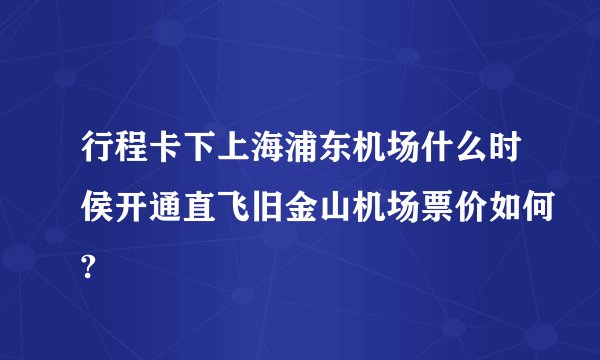 行程卡下上海浦东机场什么时侯开通直飞旧金山机场票价如何?