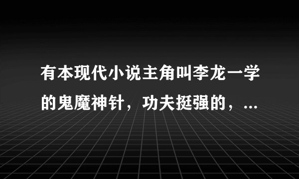 有本现代小说主角叫李龙一学的鬼魔神针，功夫挺强的，叫什么名字呢