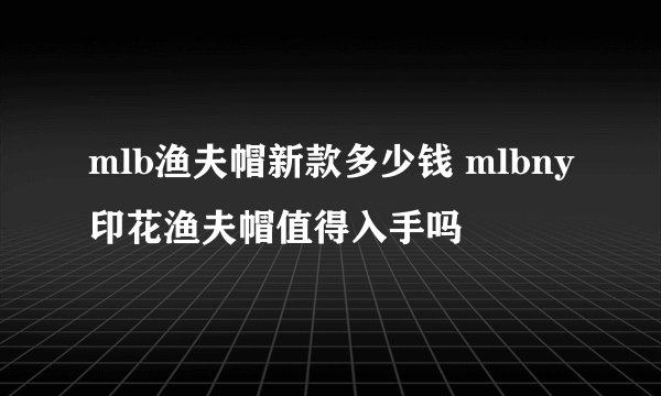 mlb渔夫帽新款多少钱 mlbny印花渔夫帽值得入手吗