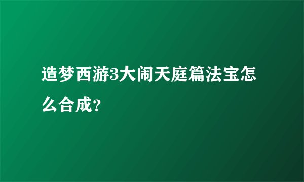 造梦西游3大闹天庭篇法宝怎么合成？