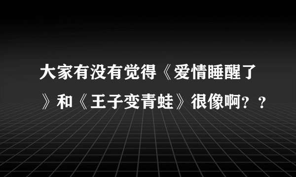 大家有没有觉得《爱情睡醒了》和《王子变青蛙》很像啊？？