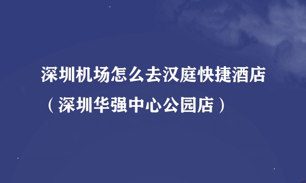 深圳机场怎么去汉庭快捷酒店（深圳华强中心公园店）