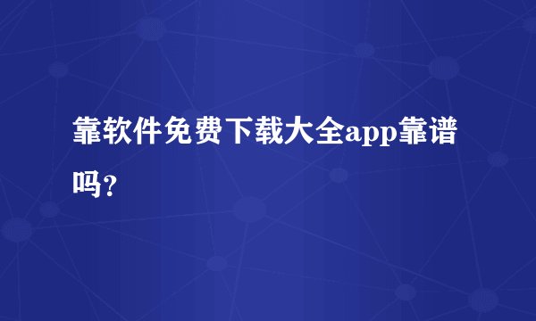 靠软件免费下载大全app靠谱吗？