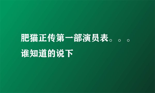 肥猫正传第一部演员表。。。谁知道的说下