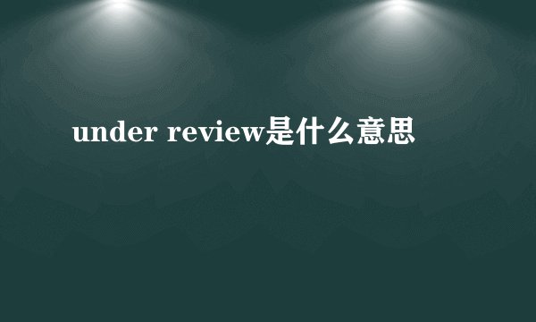under review是什么意思
