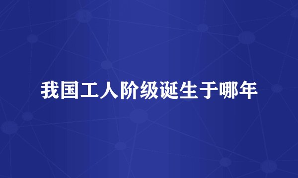 我国工人阶级诞生于哪年