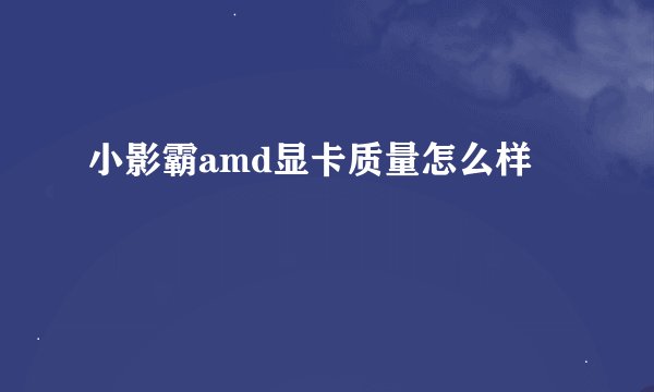 小影霸amd显卡质量怎么样