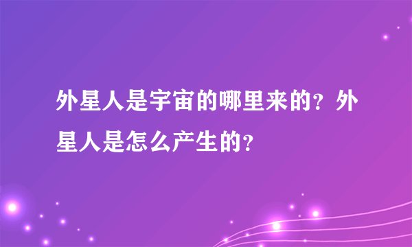 外星人是宇宙的哪里来的？外星人是怎么产生的？