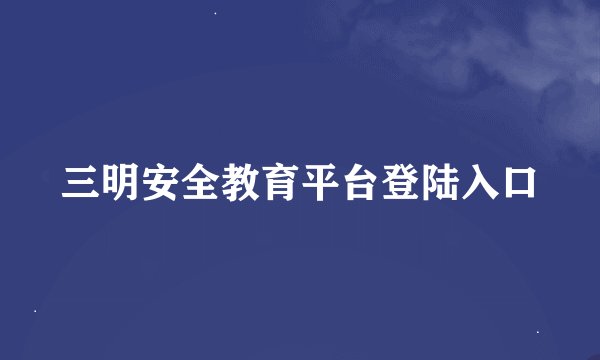 三明安全教育平台登陆入口